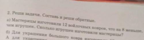 2. Реши задачи. Составь и реши обратные а) Мастерицы изготовили 12 войлочных ковров, что на 8 меньше