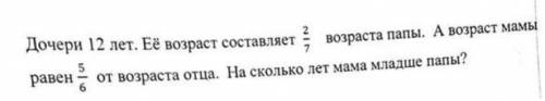 решить задачу плз. Дочери 12 лет. Её возраст составляет 2/7 возраста папы. А возраст мамы равен 5/6