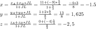 x=\frac{x_A+x_B*JL}{1+JL}=\frac{11+(-9)*\frac{5}{3} }{1+\frac{5}{3} }=\frac{-4*3}{8}=-1.5 \\y=\frac{y_A+y_B*JL}{1+JL}=\frac{1+2*\frac{5}{3} }{\frac{8}{3} }=\frac{13}{8}=1,625 \\z=\frac{z_A+z_B*JL}{1+JL}=\frac{0+(-4)\frac{5}{3} }{\frac{8}{3} }=-2,5 \\