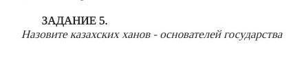 ЗАДАНИЕ 5. Назовите казахских ханов - основателей государства​