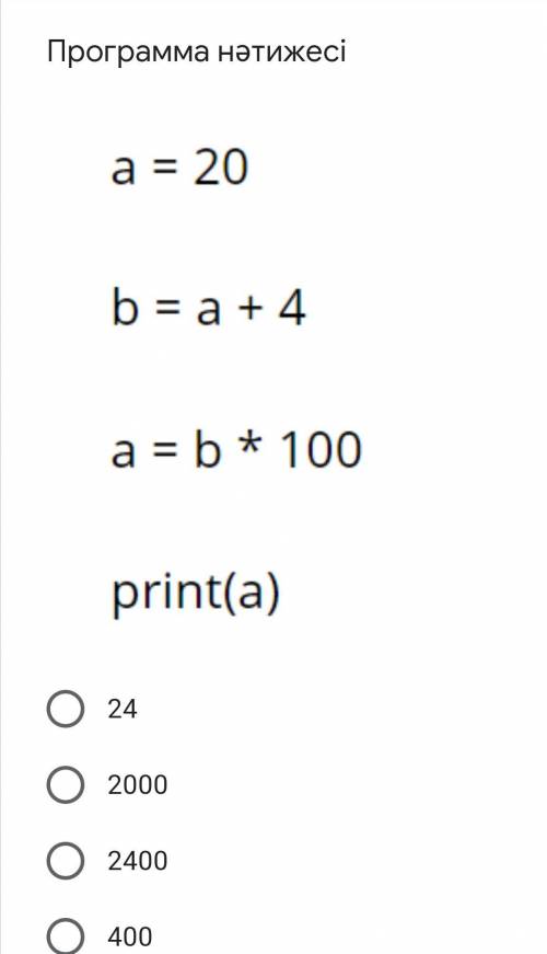 Программа нәтижесі a = 20b = a + 4 c = b × 100print(a)1. 242. 20003. 24004. 400​