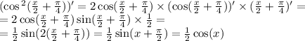 \\ ( \cos {}^{2} ( \frac{x}{2} + \frac{\pi}{4} ) )' = 2 \cos( \frac{x}{2} + \frac{\pi}{4} ) \times (\cos( \frac{x}{2} + \frac{\pi}{4} ) )' \times ( \frac{x}{2} + \frac{\pi}{4} )' = \\ = 2 \cos( \frac{x}{2} + \frac{\pi}{4} ) \sin( \frac{x}{2} + \frac{\pi}{4} ) \times \frac{1}{2} = \\ = \frac{1}{2} \sin(2( \frac{x}{2} + \frac{\pi}{4} ) ) = \frac{1}{2} \sin(x + \frac{\pi}{2} ) = \frac{1}{2} \cos( x )