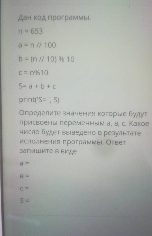 Дан код программы. n = 653a = n // 100b = (n // 10) % 10C = n%10S=a+b+cprint('S=', S)Определите знач