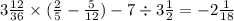 3 \frac{12}{36} \times ( \frac{2}{5} - \frac{5}{12} ) - 7 \div 3 \frac{1}{2} = - 2 \frac{1}{18}