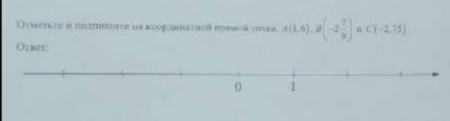 Найдите и подпешите на координатной прямой точки A(1,6) B(-2*7/9) и C(-2,75)