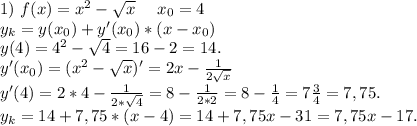 1)\ f(x)=x^2-\sqrt{x} \ \ \ \ x_0=4\\y_k=y(x_0)+y'(x_0)*(x-x_0)\\y(4)=4^2-\sqrt{4}=16-2=14.\\y'(x_0)=(x^2-\sqrt{x} )'=2x-\frac{1}{2\sqrt{x} }\\y'(4)=2*4-\frac{1}{2*\sqrt{4} } =8-\frac{1}{2*2}=8-\frac{1}{4} =7\frac{3}{4}=7,75. \\y_k=14+7,75*(x-4)=14+7,75x-31=7,75x-17.