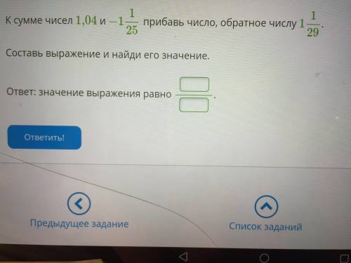 К сумме чисел 1, 04 и - 1 1/25 прибавь число, обратное числу 1 1/29. Составь выражение и найди его з