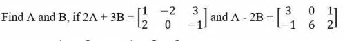 решить задачу с матрицами . Найти A и B, если 2A+3B = [{1,-2,3},{2,0,-1}] и A-2B=[{3,0,1},{-1,6,2}]