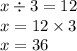 x \div 3 = 12 \\ x = 12 \times 3 \\ x = 36