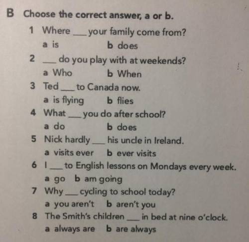 B Choose the correct answer, a or b. 1 Where … your family come from? a is b does 2 … do you play wi