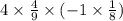 4 \times \frac{4}{9} \times ( - 1 \times \frac{1}{8} )