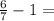 \frac{6}{7} - 1 =
