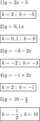 1)y=2x-5\\\\\boxed{k=2 \ ; \ b=-5}\\\\2)y=0,1x\\\\\boxed{k=0,1 \ ; \ b=0}\\\\3)y=-3-2x\\\\\boxed{k=-2 \ ; \ b=-3}\\\\4)y=-1+2x\\\\\boxed{k=2 \ ; \ b=-1}\\\\5)y=10-\frac{x}{2}\\\\\boxed{k=-\frac{1}{2} \ ; \ b=10}