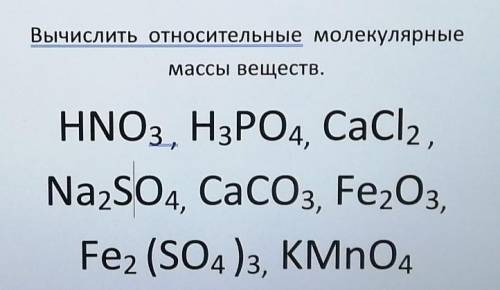 Вычислить относительные молекулярные массы веществ.HNO3, H3PO4, CaCl2,Na2SO4, CaCO3, Fe2O3,Fe2(SO4)3