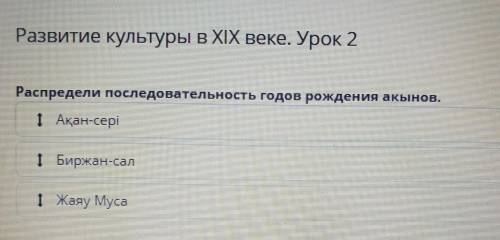 Развитие культуры в XIX веке. Урок 2 Распредели последовательность годов рождения акынов.1 Ақан-сері