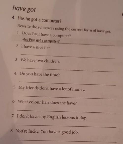 4 Has he got a computer? Rewrite the sentences using the correct form of have got. I Does Paul have