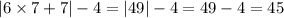 |6 \times 7 + 7| - 4 = |49| - 4 = 49 - 4 = 45