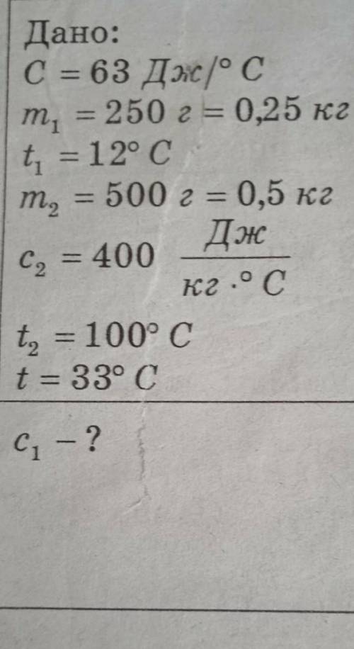 Дано: С=63Дж/°Сm1=250г=0,5 кгt1=12°Cm2=500г=0,5кгс2=400Дж/кг•°Сt2=100°Ct=33°Cc1-?​