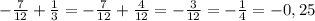 -\frac{7}{12}+ \frac{1}{3}= -\frac{7}{12}+ \frac{4}{12}=-\frac{3}{12}=-\frac{1}{4} =-0,25