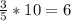 \frac{3}{5} *10=6