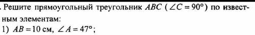 Решите прямоугольный треугольник АВС (угол С=90°) по известным элементам: 1) АВ=10 см; угол А=47° 2)