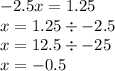 - 2.5x = 1.25 \\ x = 1.25 \div - 2.5 \\ x = 12.5 \div -25 \\ x = - 0.5