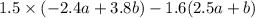 1.5 \times ( - 2.4a + 3.8b) - 1.6(2.5a + b)