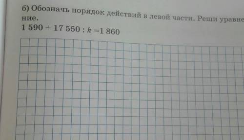 Б) Обозначь порядок действий в левой части. Реши уравне-Ние.1 590 + 17 550 : k=1860​