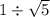 1 \div \sqrt{5}