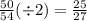 \frac{50}{54} ( \div 2) = \frac{25}{27}