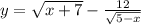 y = \sqrt{x + 7} - \frac{12}{ \sqrt{5 - x} }