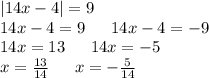 |14x - 4| = 9 \\ 14x - 4 = 9 \: \: \: \: \: \: \: 14x - 4 = - 9 \\ 14x = 13 \: \: \: \: \: \: \: 14x = - 5 \\ x = \frac{13}{14} \: \: \: \: \: \: \: x = - \frac{5}{14}