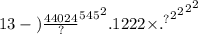 13 - { {) \frac{44024}{?} }^{545} }^{2}.1222 { { { { \times . { \\ }^{?} }^{2} }^{2} }^{2} }^{2}