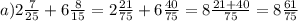 a)2 \frac{7}{25} + 6 \frac{8}{15} = 2 \frac{21}{75} + 6 \frac{40}{75} = 8 \frac{21 + 40}{75} = 8 \frac{61}{75}