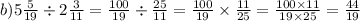 b)5 \frac{5}{19} \div 2 \frac{3}{11} = \frac{100}{19} \div \frac{25}{11} = \frac{100}{19} \times \frac{11}{25} = \frac{100 \times 11}{19 \times 25} = \frac{44}{19}