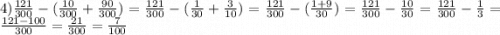 4) \frac{121}{300} - ( \frac{10}{300} + \frac{90}{300} ) = \frac{121}{300} - ( \frac{1}{30} + \frac{3}{10} ) = \frac{121}{300} - ( \frac{1 + 9}{30} ) = \frac{121}{300} - \frac{10}{30} = \frac{121}{300} - \frac{1}{3} = \frac{121 - 100}{300} = \frac{21}{300} = \frac{7}{100}