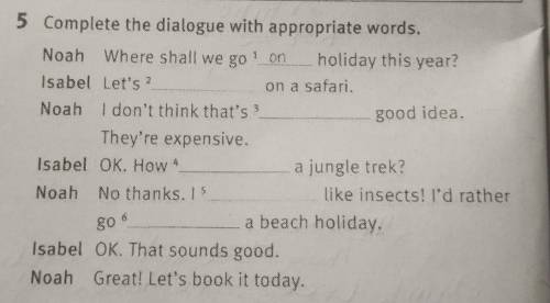 5 Complete the dialogue with appropriate words. Noah Where shall we go! on holiday this year?Isabel