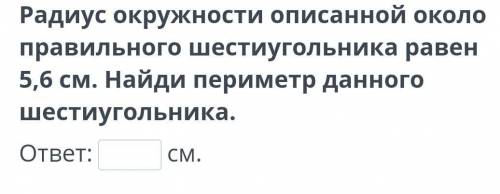 Радиус окружности описанной около правильного шестиугольника равен 5,6 см. Найди периметр данного ше