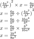 {( \frac{ {4a}^{2} }{ {b}^{3} }) }^{2} \times x = \frac{6a}{ {b}^{2} } \\ x = \frac{6a}{ {b}^{2} } \div {( \frac{ {4a}^{2} }{ {b}^{3} }) }^{2} \\ x = \frac{6a}{ {b}^{2} } \div \frac{16 {a}^{4} }{ {b}^{6} } \\ x = \frac{6a}{ {b}^{2} } \times \frac{ {b}^{6} }{ {16a}^{4} } \\ x = \frac{3{b}^{4} }{8 {a}^{3} }