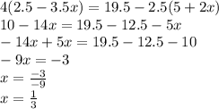 4(2.5 - 3.5x) = 19.5 - 2.5(5 + 2x) \\ 10 - 14x = 19.5 - 12.5 - 5x \\ - 14x + 5x = 19.5 - 12.5 - 10 \\ - 9x = - 3 \\ x = \frac{ - 3}{ - 9} \\ x = \frac{1}{3}