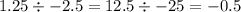 1.25 \div - 2.5 = 12.5 \div - 25 = - 0.5