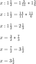 x:1\frac{1}{2} =1\frac{3}{11} *1\frac{5}{6} \\\\x:1\frac{1}{2} =\frac{14}{11} *\frac{11}{6} \\\\x:1\frac{1}{2} =2\frac{1}{3} \\\\x=\frac{3}{2} *\frac{7}{3} \\\\x=\frac{7}{2} =3\frac{1}{2} \\\\x=3\frac{1}{2}