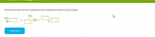 Заполни пропуски в уравнении радиоактивного распада: 99255→Bk+ 2 251.