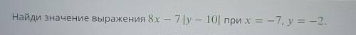 Найди значение выражения 8x — 7 |y — 10| при х = -7, y = -2.​