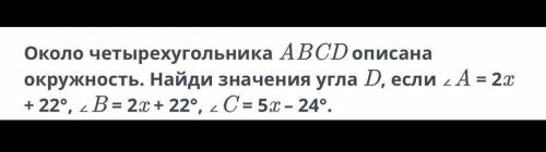 Около четырех угольника ABCD описана окружность. Найди значение угла D если <А=2х+22°, <В= 2х+