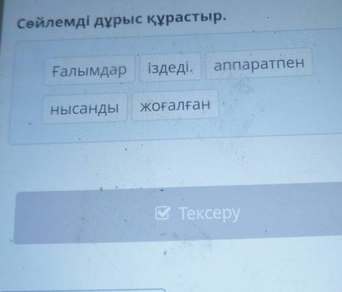 X Заманауи технологияларСөйлемді дұрыс құрастыр.Ғалымдар іздеді.аппаратпеннысандыжоғалған Тексеру​