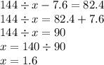 144 \div x - 7.6 = 82.4 \\ 144 \div x = 82.4 + 7.6 \\ 144 \div x = 90 \\ x = 140 \div 90 \\ x = 1.6