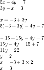 5x - 4y = 7 \\ 3y - x = 3 \\ \\ x = - 3 + 3y \\ 5( - 3 + 3y) - 4y = 7 \\ \\ - 15 + 15y - 4y = 7 \\ 15y - 4y = 15 + 7 \\ 11y = 22 \\ y = 2 \\ x = - 3 + 3 \times 2 \\ x = 3