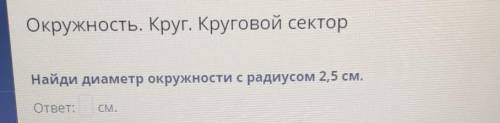 Окружность. Круг. Круговой секторНайди диаметр окружности с радиусом 2,5 см.ответ:​