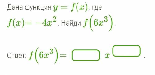 Дана функция y=f(x), где f(x)=−4x2. Найди f(6x3).ответ: f(6x3)= x​